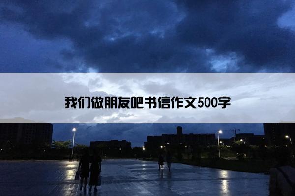 我们做朋友吧书信作文500字