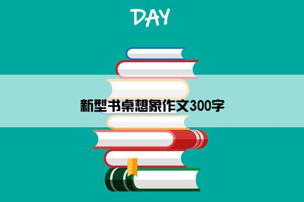 新型书桌想象作文300字