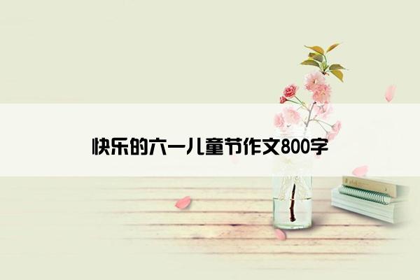 快乐的六一儿童节作文800字