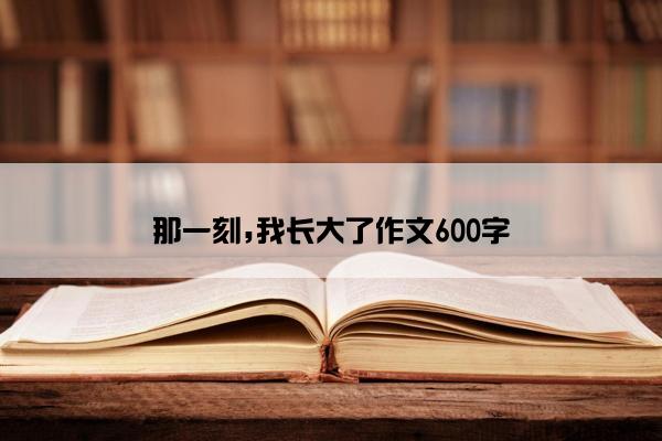 那一刻,我长大了作文600字