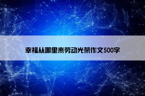 幸福从哪里来劳动光荣作文500字