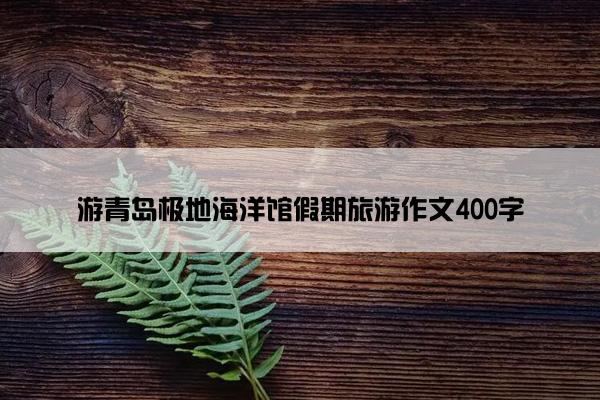 游青岛极地海洋馆假期旅游作文400字