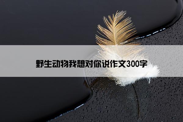 野生动物我想对你说作文300字