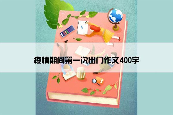 疫情期间第一次出门作文400字