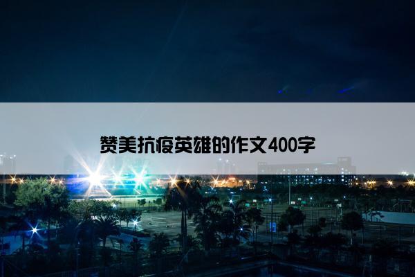 赞美抗疫英雄的作文400字