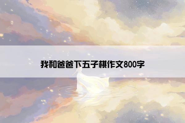 我和爸爸下五子棋作文800字