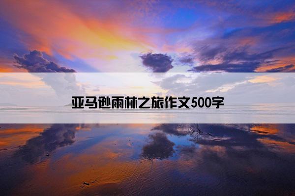 亚马逊雨林之旅作文500字