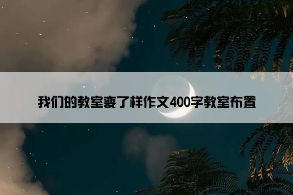 我们的教室变了样作文400字教室布置