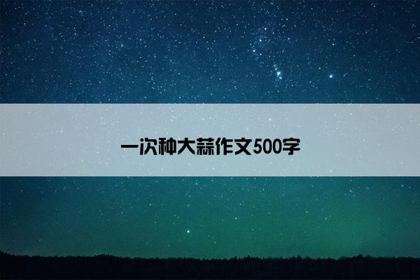 一次种大蒜作文500字