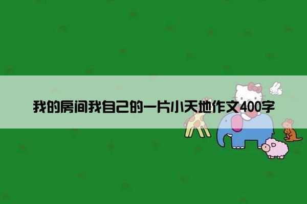 我的房间我自己的一片小天地作文400字