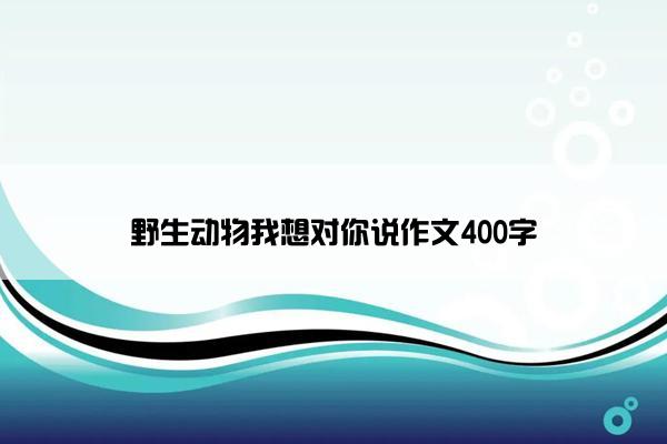 野生动物我想对你说作文400字