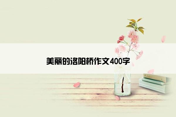 美丽的洛阳桥作文400字