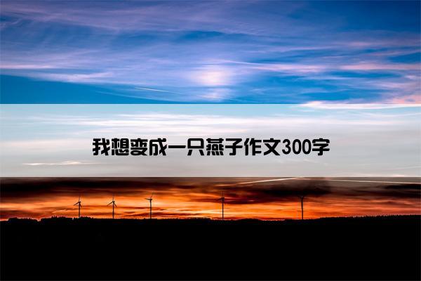 我想变成一只燕子作文300字