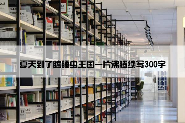 夏天到了瞌睡虫王国一片沸腾续写300字