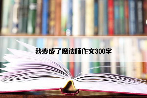 我变成了魔法师作文300字