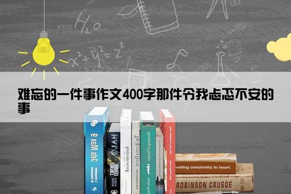 难忘的一件事作文400字那件令我忐忑不安的事