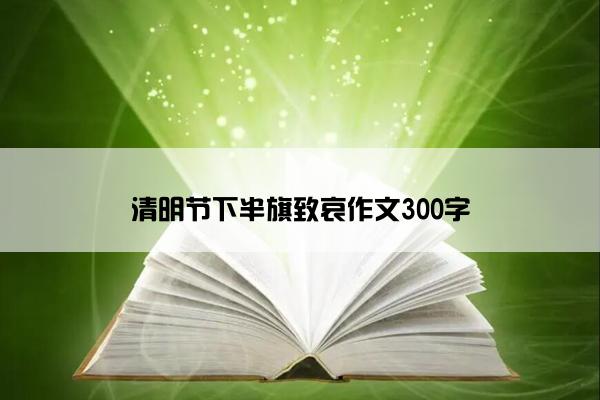 清明节下半旗致哀作文300字