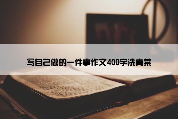 写自己做的一件事作文400字洗青菜