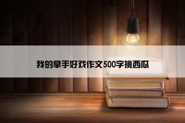 我的拿手好戏作文500字挑西瓜