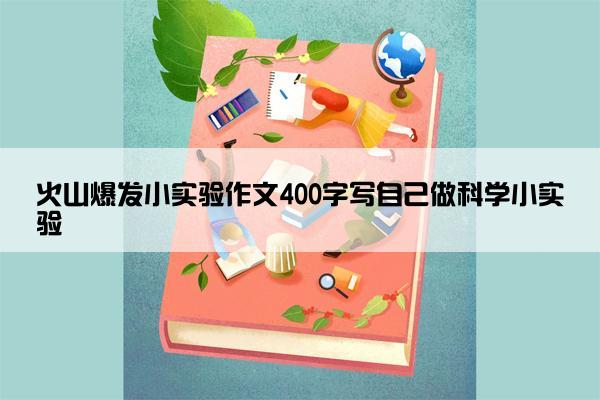 火山爆发小实验作文400字写自己做科学小实验