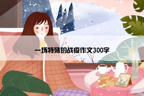 一场特殊的战疫作文300字