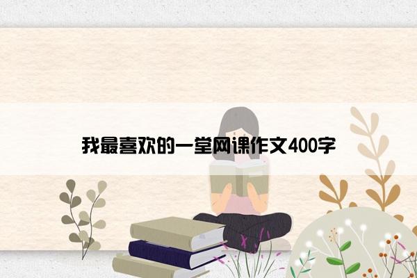 我最喜欢的一堂网课作文400字