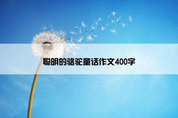 聪明的骆驼童话作文400字