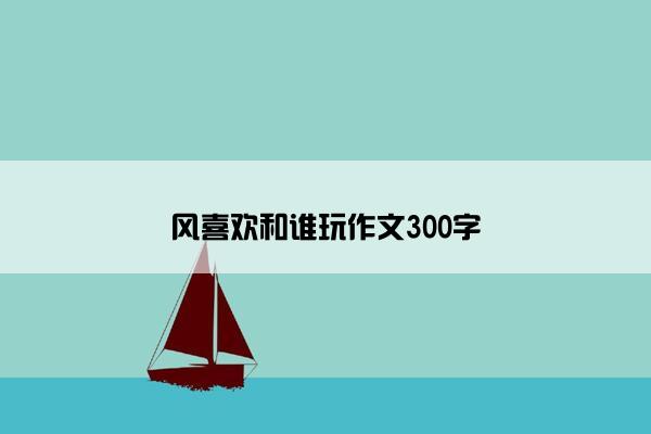 风喜欢和谁玩作文300字