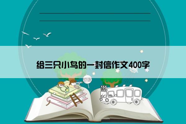 给三只小鸟的一封信作文400字