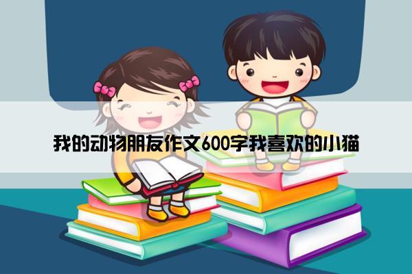 我的动物朋友作文600字我喜欢的小猫