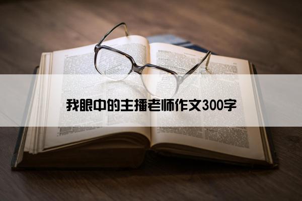 我眼中的主播老师作文300字