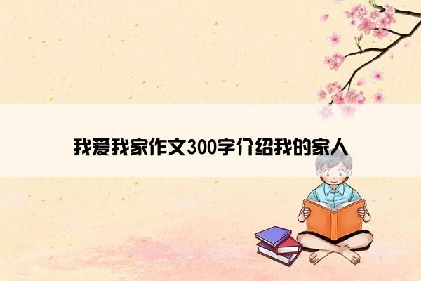 我爱我家作文300字介绍我的家人