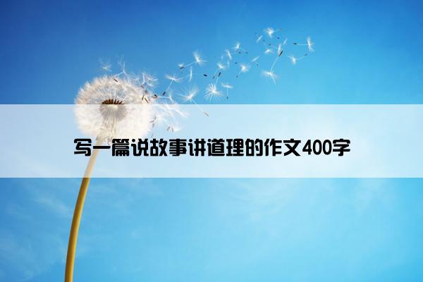 写一篇说故事讲道理的作文400字