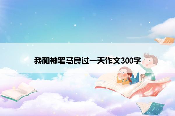 我和神笔马良过一天作文300字