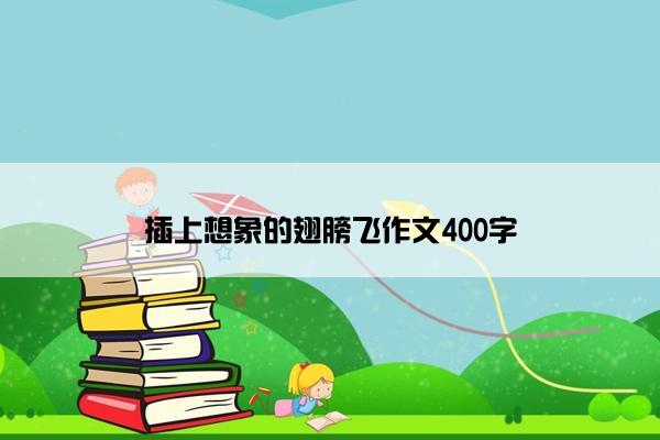 插上想象的翅膀飞作文400字
