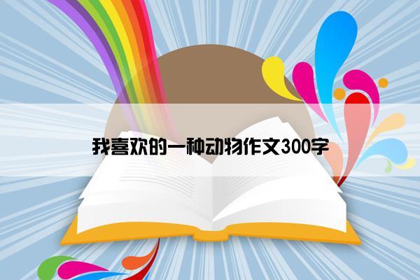 我喜欢的一种动物作文300字