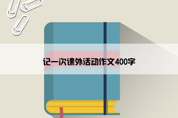 记一次课外活动作文400字
