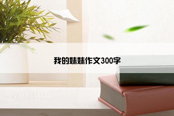 我的妹妹作文300字