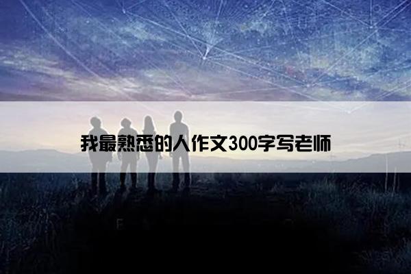 我最熟悉的人作文300字写老师