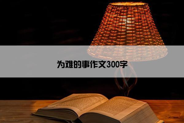 为难的事作文300字