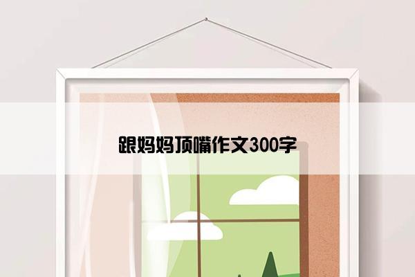 跟妈妈顶嘴作文300字