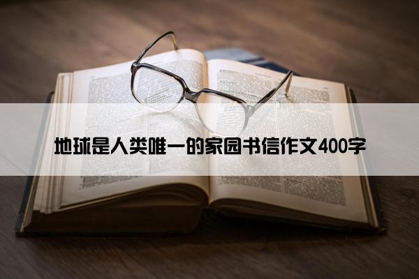 地球是人类唯一的家园书信作文400字