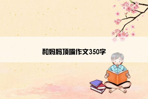 和妈妈顶嘴作文350字