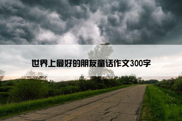 世界上最好的朋友童话作文300字