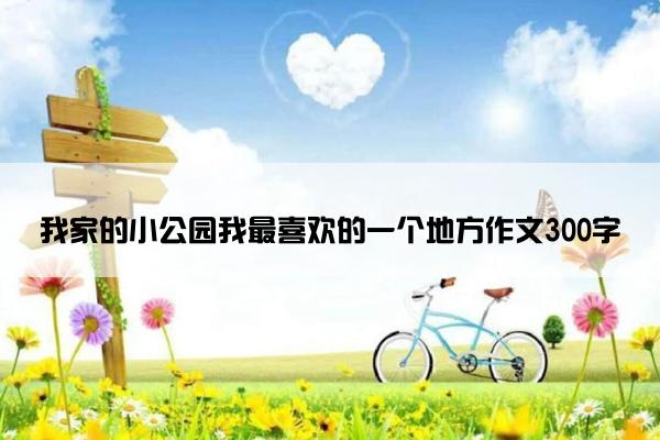 我家的小公园我最喜欢的一个地方作文300字