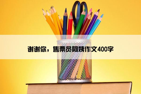 谢谢你，售票员阿姨作文400字