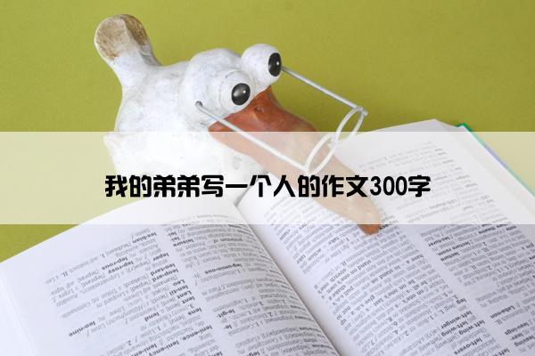 我的弟弟写一个人的作文300字