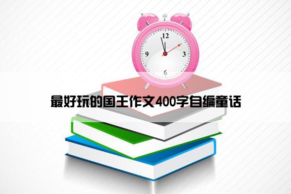 最好玩的国王作文400字自编童话