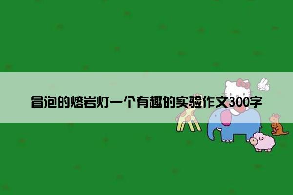 冒泡的熔岩灯一个有趣的实验作文300字