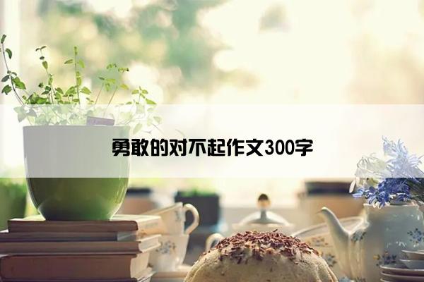 勇敢的对不起作文300字